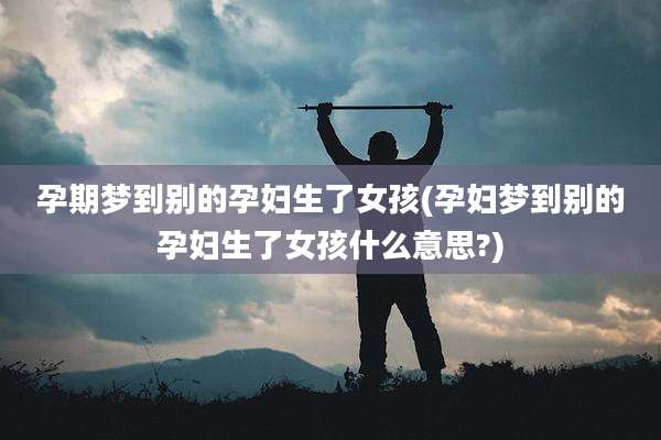 孕期梦到别的孕妇生了女孩(孕妇梦到别的孕妇生了女孩什么意思?)