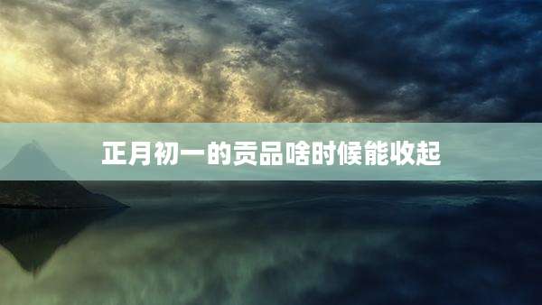 正月初一的贡品啥时候能收起