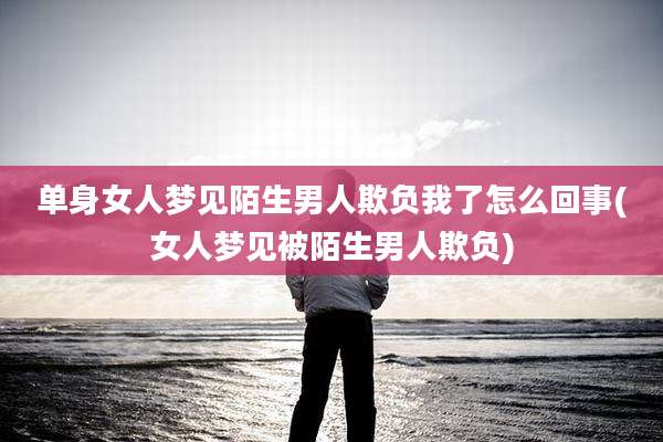 单身女人梦见陌生男人欺负我了怎么回事(女人梦见被陌生男人欺负)