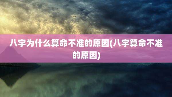 八字为什么算命不准的原因(八字算命不准的原因)