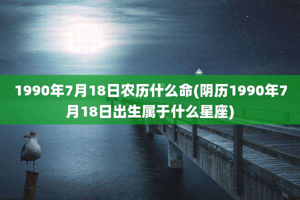 1990年7月18日农历什么命(阴历1990年7月18日出生属于什么星座)