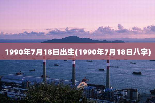 1990年7月18日出生(1990年7月18日八字)