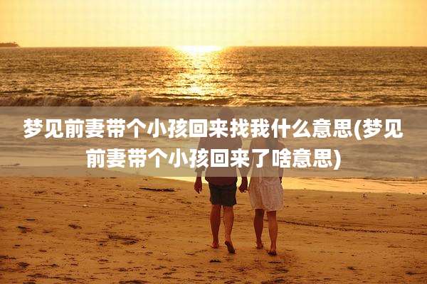 梦见前妻带个小孩回来找我什么意思(梦见前妻带个小孩回来了啥意思)