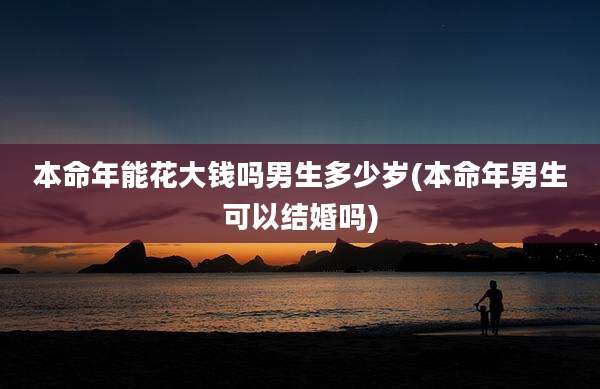 本命年能花大钱吗男生多少岁(本命年男生可以结婚吗)