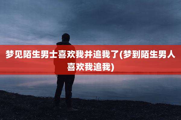 梦见陌生男士喜欢我并追我了(梦到陌生男人喜欢我追我)