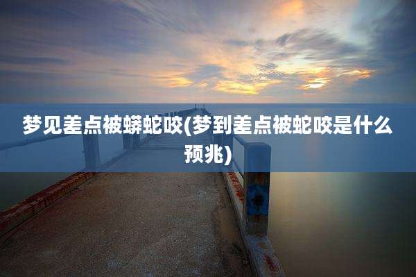 梦见差点被蟒蛇咬(梦到差点被蛇咬是什么预兆)