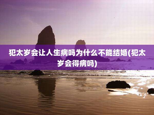 犯太岁会让人生病吗为什么不能结婚(犯太岁会得病吗)