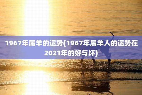 1967年属羊的运势(1967年属羊人的运势在2021年的好与坏)