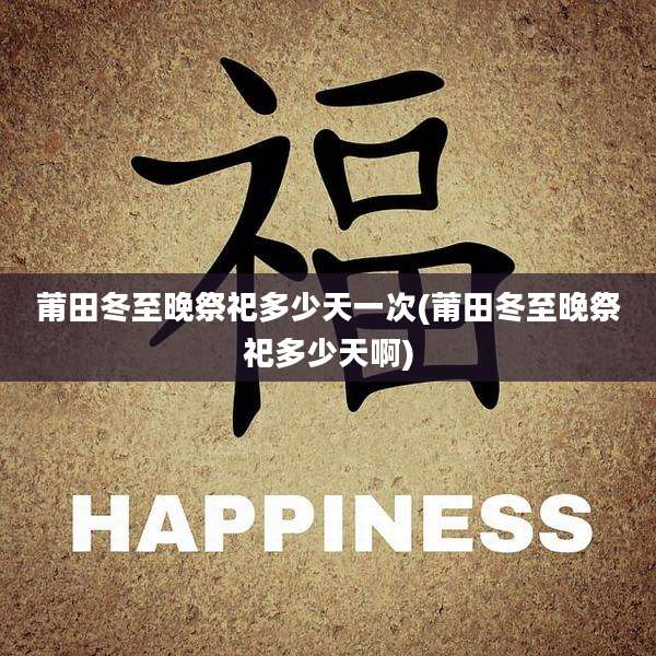 莆田冬至晚祭祀多少天一次(莆田冬至晚祭祀多少天啊)