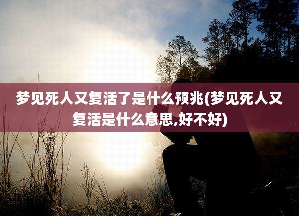 梦见死人又复活了是什么预兆(梦见死人又复活是什么意思,好不好)