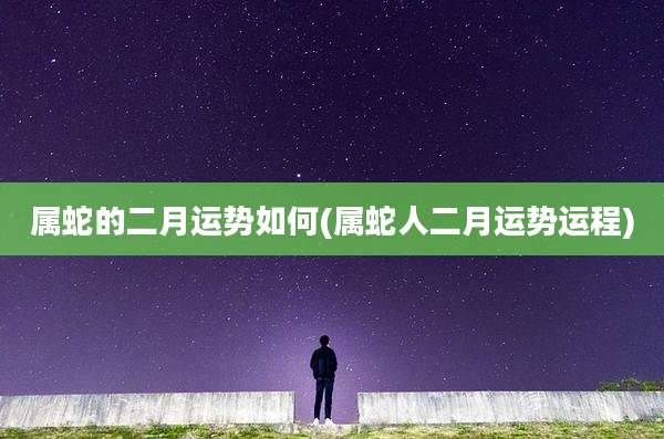 属蛇的二月运势如何(属蛇人二月运势运程)