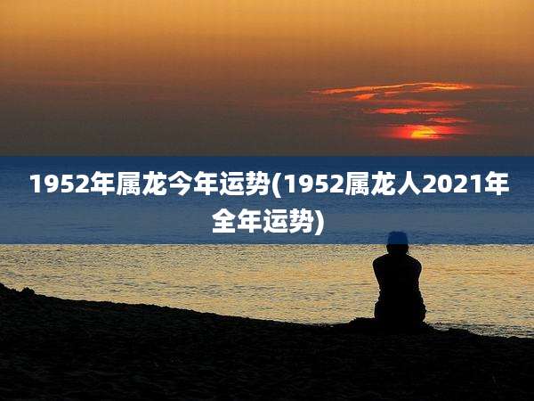 1952年属龙今年运势(1952属龙人2021年全年运势)