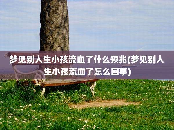 梦见别人生小孩流血了什么预兆(梦见别人生小孩流血了怎么回事)