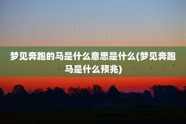 梦见奔跑的马是什么意思是什么(梦见奔跑马是什么预兆)