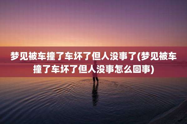 梦见被车撞了车坏了但人没事了(梦见被车撞了车坏了但人没事怎么回事)