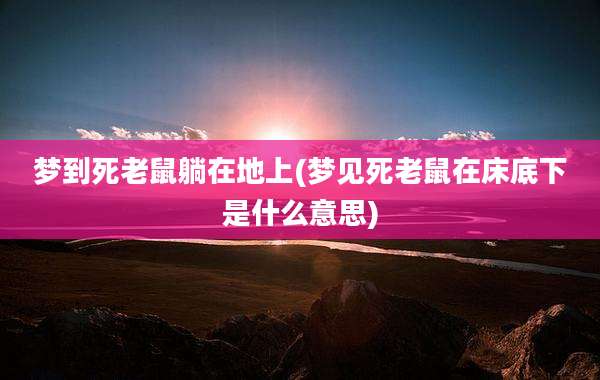 梦到死老鼠躺在地上(梦见死老鼠在床底下是什么意思)