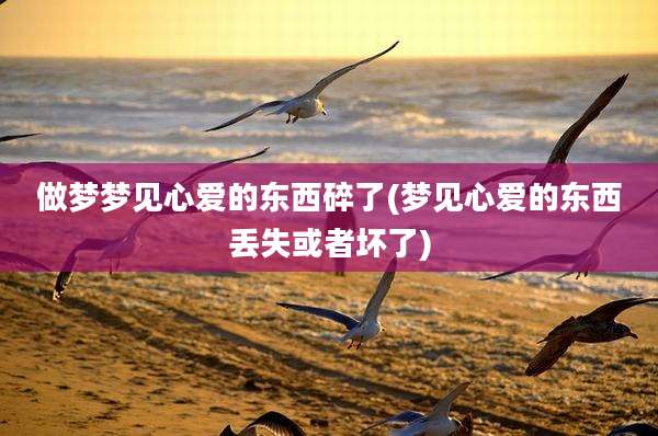 做梦梦见心爱的东西碎了(梦见心爱的东西丢失或者坏了)