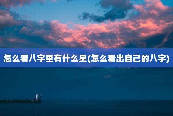 怎么看八字里有什么星(怎么看出自己的八字)