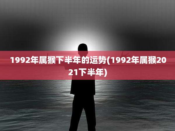 1992年属猴下半年的运势(1992年属猴2021下半年)