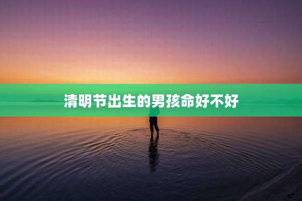 清明节出生的男孩命好不好