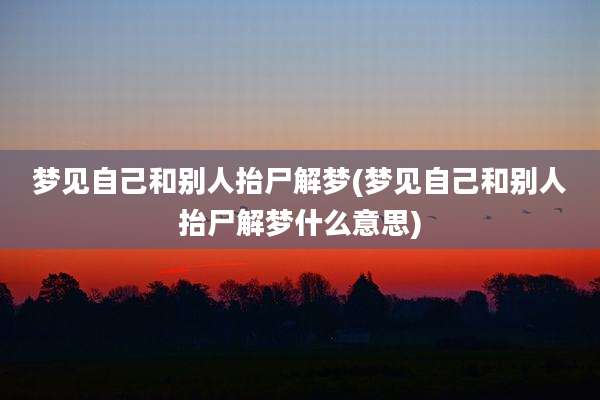 梦见自己和别人抬尸解梦(梦见自己和别人抬尸解梦什么意思)