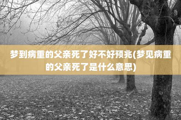 梦到病重的父亲死了好不好预兆(梦见病重的父亲死了是什么意思)