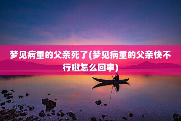 梦见病重的父亲死了(梦见病重的父亲快不行啦怎么回事)