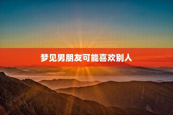 梦见男朋友可能喜欢别人