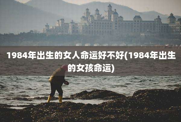 1984年出生的女人命运好不好(1984年出生的女孩命运)