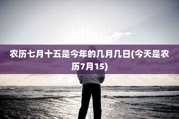 农历七月十五是今年的几月几日(今天是农历7月15)