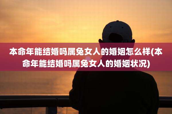 本命年能结婚吗属兔女人的婚姻怎么样(本命年能结婚吗属兔女人的婚姻状况)