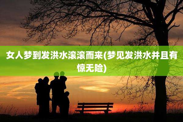 女人梦到发洪水滚滚而来(梦见发洪水并且有惊无险)