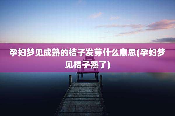 孕妇梦见成熟的桔子发芽什么意思(孕妇梦见桔子熟了)