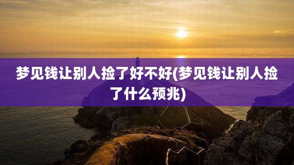 梦见钱让别人捡了好不好(梦见钱让别人捡了什么预兆)