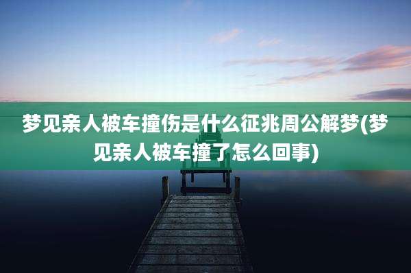 梦见亲人被车撞伤是什么征兆周公解梦(梦见亲人被车撞了怎么回事)