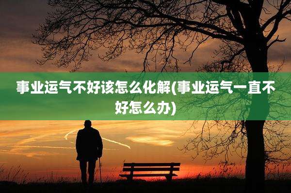 事业运气不好该怎么化解(事业运气一直不好怎么办)