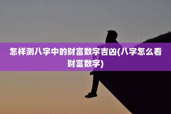 怎样测八字中的财富数字吉凶(八字怎么看财富数字)