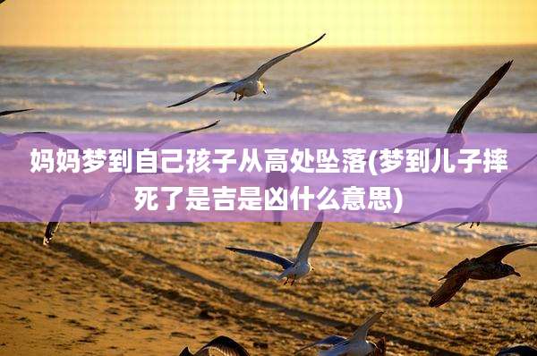 妈妈梦到自己孩子从高处坠落(梦到儿子摔死了是吉是凶什么意思)