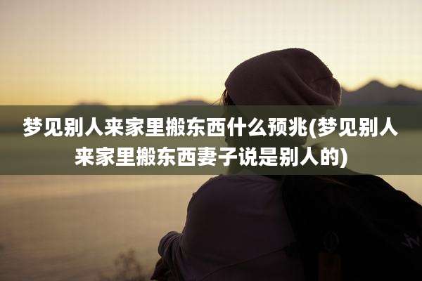 梦见别人来家里搬东西什么预兆(梦见别人来家里搬东西妻子说是别人的)