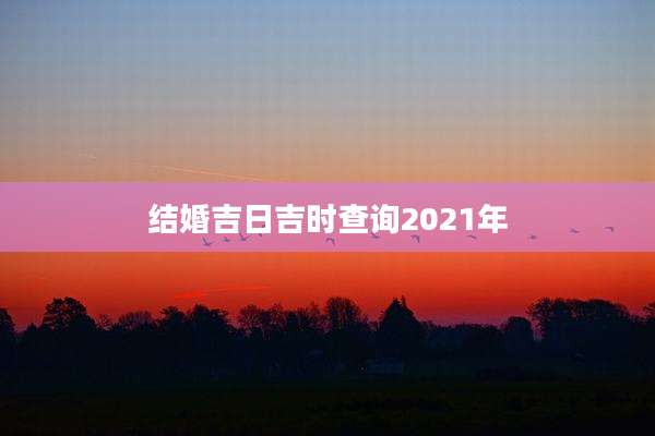 结婚吉日吉时查询2021年