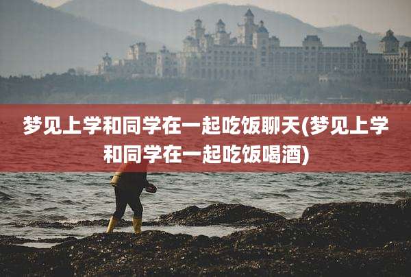 梦见上学和同学在一起吃饭聊天(梦见上学和同学在一起吃饭喝酒)