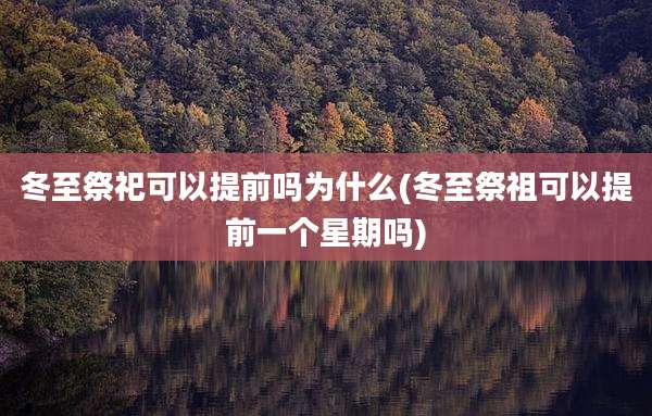 冬至祭祀可以提前吗为什么(冬至祭祖可以提前一个星期吗)