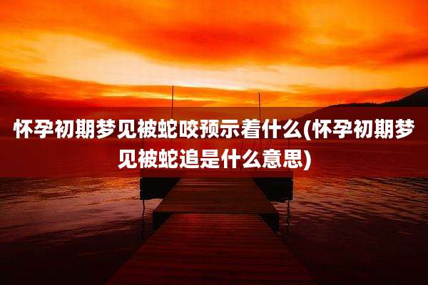怀孕初期梦见被蛇咬预示着什么(怀孕初期梦见被蛇追是什么意思)