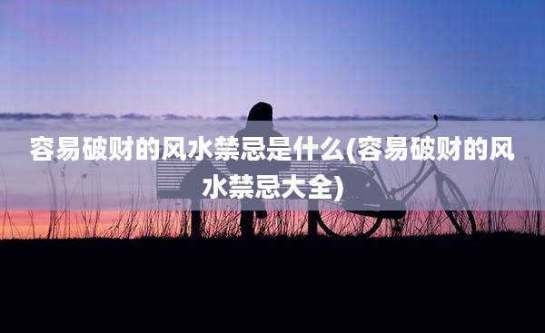 容易破财的风水禁忌是什么(容易破财的风水禁忌大全)