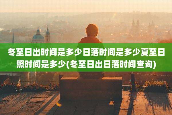 冬至日出时间是多少日落时间是多少夏至日照时间是多少(冬至日出日落时间查询)