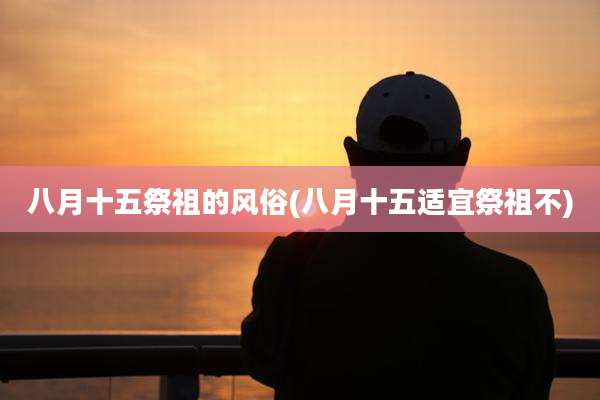 八月十五祭祖的风俗(八月十五适宜祭祖不)