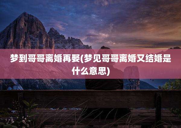 梦到哥哥离婚再娶(梦见哥哥离婚又结婚是什么意思)