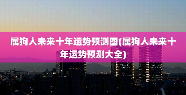 属狗人未来十年运势预测图(属狗人未来十年运势预测大全)