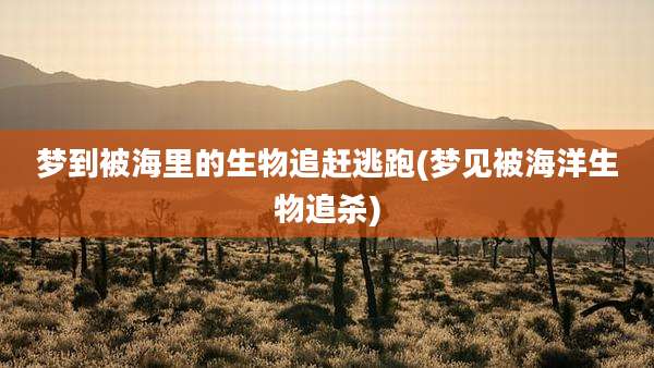梦到被海里的生物追赶逃跑(梦见被海洋生物追杀)