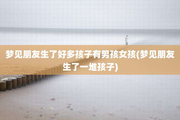 梦见朋友生了好多孩子有男孩女孩(梦见朋友生了一堆孩子)
